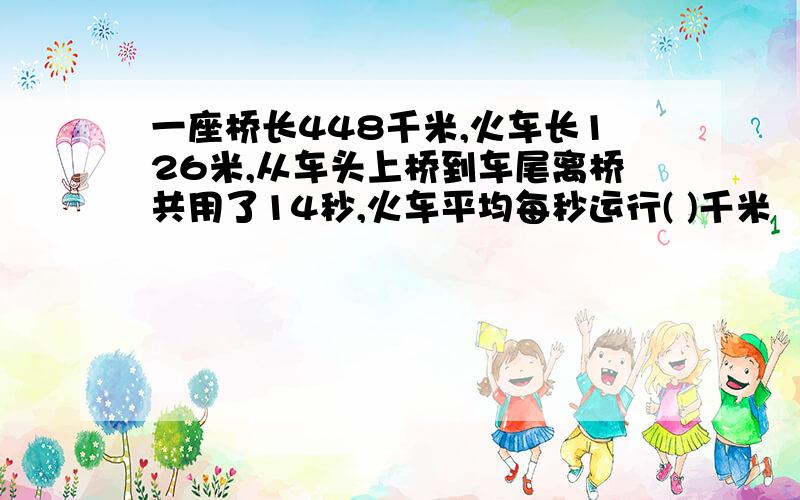 一座桥长448千米,火车长126米,从车头上桥到车尾离桥共用了14秒,火车平均每秒运行( )千米