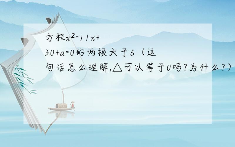 方程x²-11x+30+a=0的两根大于5（这句话怎么理解,△可以等于0吗?为什么?）