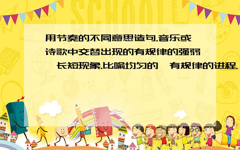 用节奏的不同意思造句.音乐或诗歌中交替出现的有规律的强弱、长短现象.比喻均匀的,有规律的进程.
