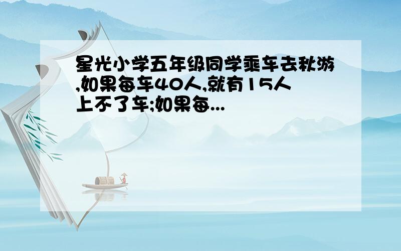 星光小学五年级同学乘车去秋游,如果每车40人,就有15人上不了车;如果每...