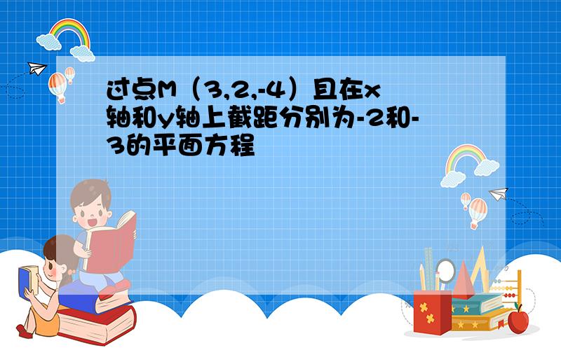 过点M（3,2,-4）且在x轴和y轴上截距分别为-2和-3的平面方程