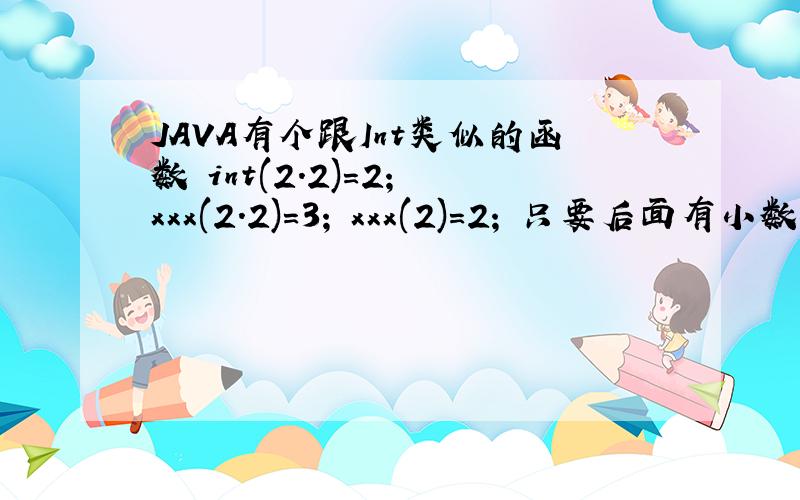 JAVA有个跟Int类似的函数 int(2.2)=2; xxx(2.2)=3; xxx(2)=2; 只要后面有小数都进一