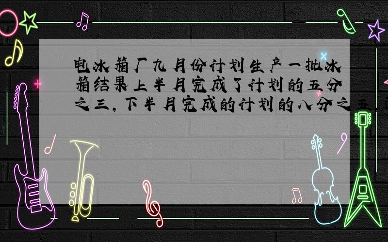 电冰箱厂九月份计划生产一批冰箱结果上半月完成了计划的五分之三,下半月完成的计划的八分之五,这个月超产