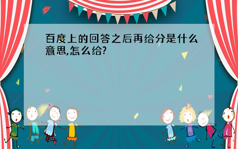 百度上的回答之后再给分是什么意思,怎么给?