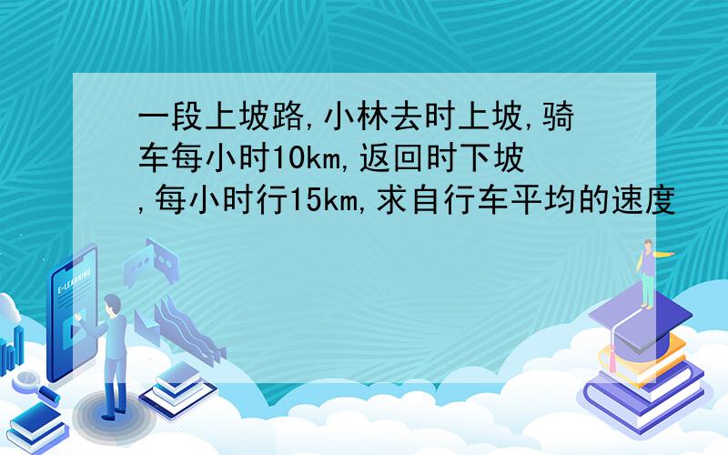 一段上坡路,小林去时上坡,骑车每小时10km,返回时下坡,每小时行15km,求自行车平均的速度