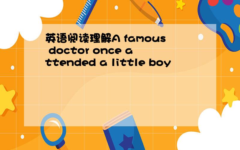 英语阅读理解A famous doctor once attended a little boy