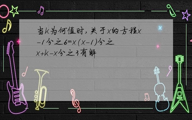 当k为何值时,关于x的方程x-1分之6=x(x-1)分之x+k-x分之3有解