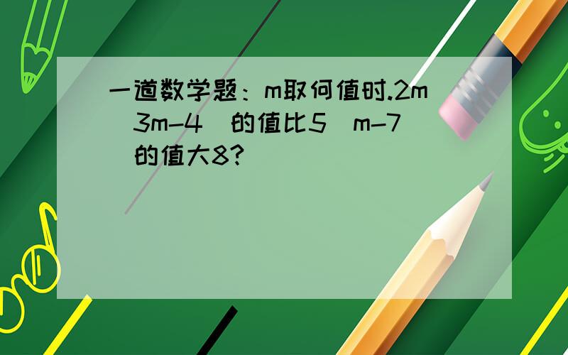 一道数学题：m取何值时.2m（3m-4）的值比5（m-7）的值大8?