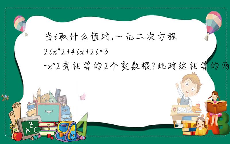 当t取什么值时,一元二次方程2tx^2+4tx+2t=3-x^2有相等的2个实数根?此时这相等的两个实数根是多少?