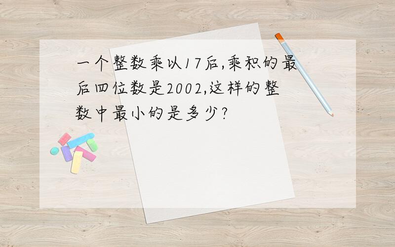 一个整数乘以17后,乘积的最后四位数是2002,这样的整数中最小的是多少?