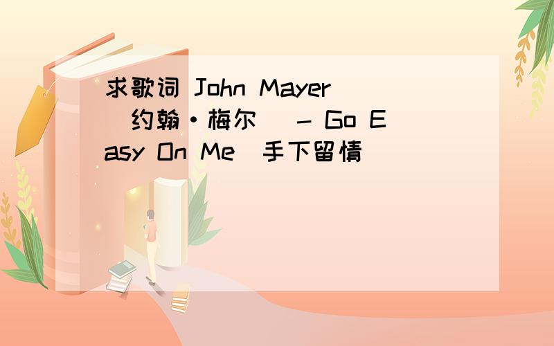 求歌词 John Mayer（约翰·梅尔） - Go Easy On Me（手下留情）