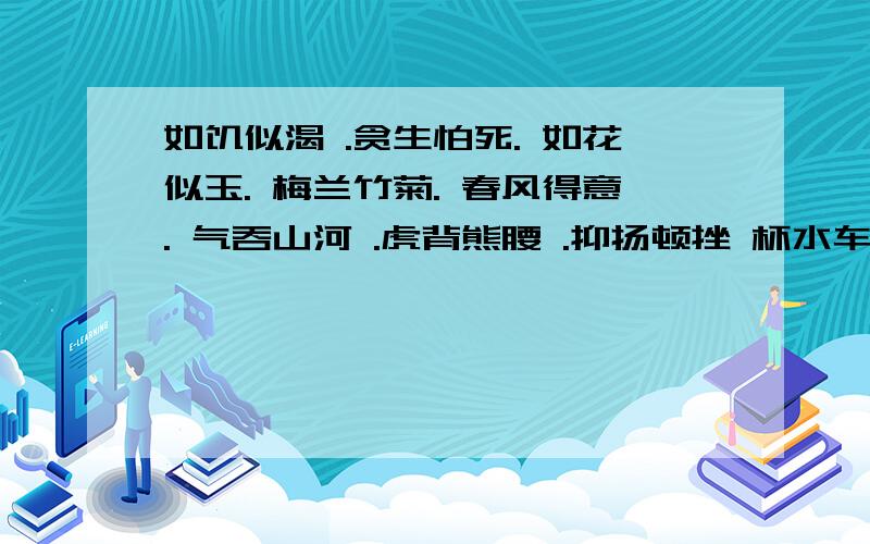 如饥似渴 .贪生怕死. 如花似玉. 梅兰竹菊. 春风得意. 气吞山河 .虎背熊腰 .抑扬顿挫 杯水车薪. 怒发冲冠 .