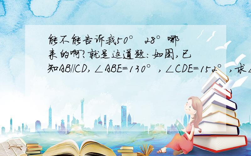 能不能告诉我50° 28°哪来的啊?就是这道题：如图,已知AB//CD,∠ABE=130°,∠CDE=152°,求∠BE