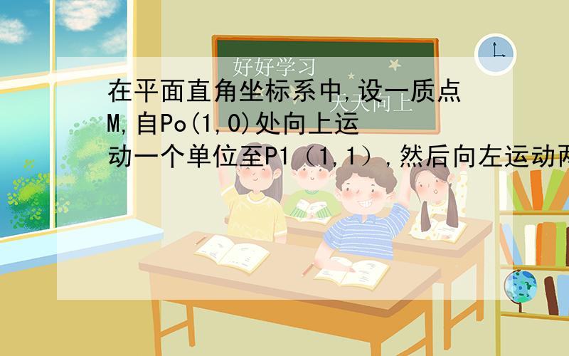 在平面直角坐标系中,设一质点M,自Po(1,0)处向上运动一个单位至P1（1,1）,然后向左运动两个单位至P2处