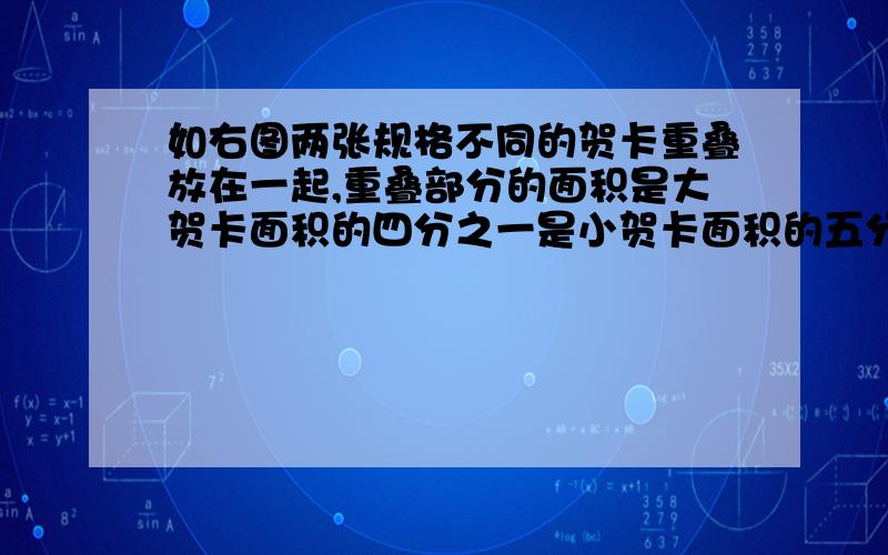 如右图两张规格不同的贺卡重叠放在一起,重叠部分的面积是大贺卡面积的四分之一是小贺卡面积的五分之二,若两张贺卡重叠部分的面