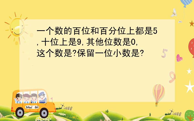 一个数的百位和百分位上都是5,十位上是9,其他位数是0,这个数是?保留一位小数是?