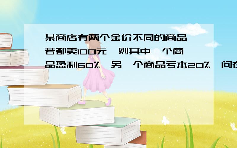 某商店有两个金价不同的商品,若都卖100元,则其中一个商品盈利60%,另一个商品亏本20%,问在这次买卖中,这家商店是盈