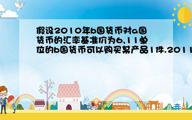 假设2010年b国货币对a国货币的汇率基准价为6,11单位的b国货币可以购买某产品1件.2011年,a国发生通货膨胀,通