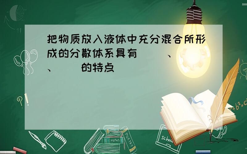 把物质放入液体中充分混合所形成的分散体系具有__ 、__、__的特点