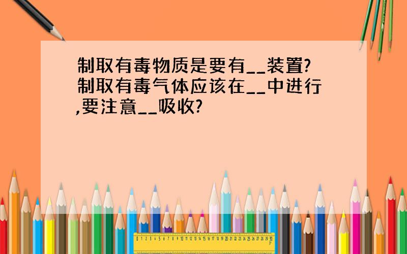 制取有毒物质是要有__装置?制取有毒气体应该在__中进行,要注意__吸收?