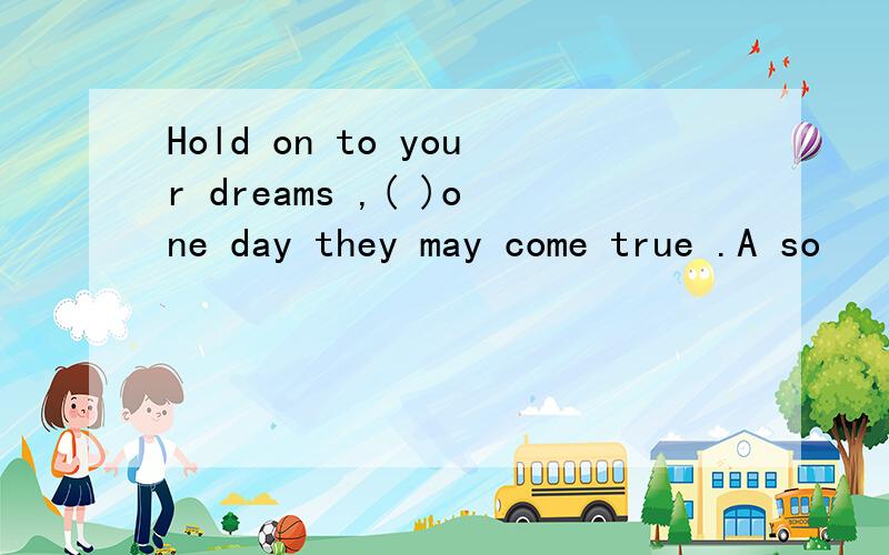 Hold on to your dreams ,( )one day they may come true .A so