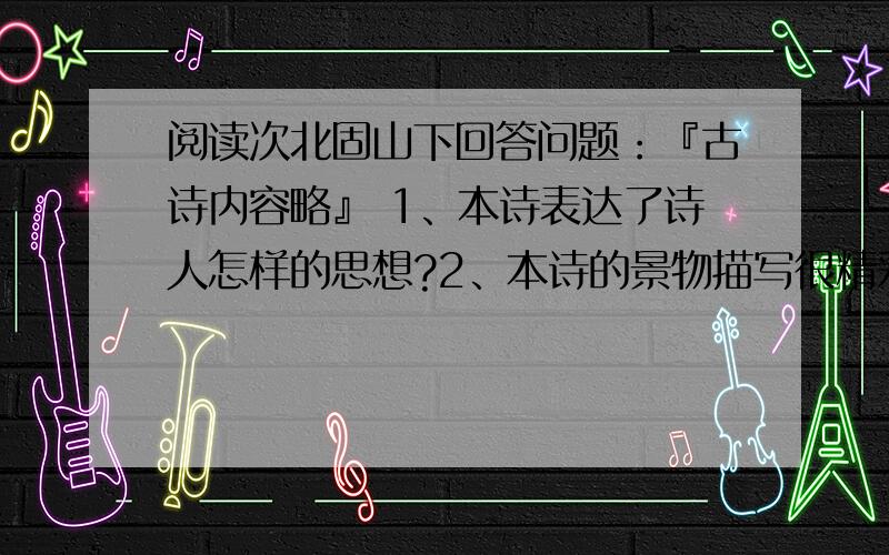 阅读次北固山下回答问题：『古诗内容略』 1、本诗表达了诗人怎样的思想?2、本诗的景物描写很精彩...