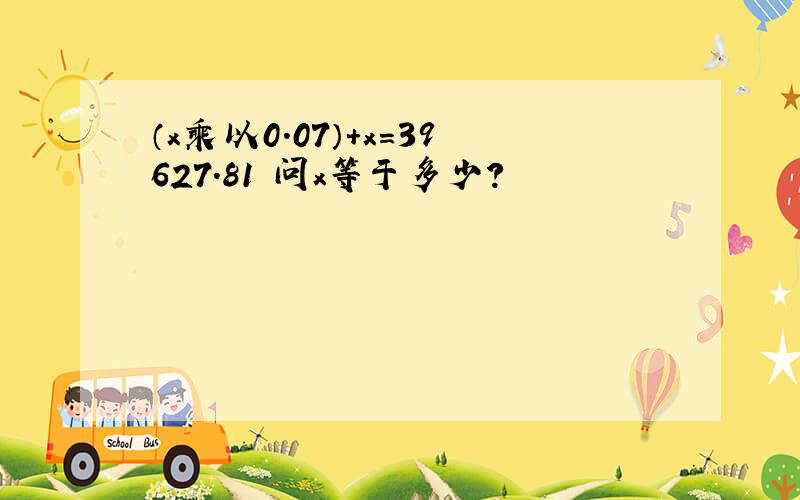 （x乘以0.07）+x=39627.81 问x等于多少?