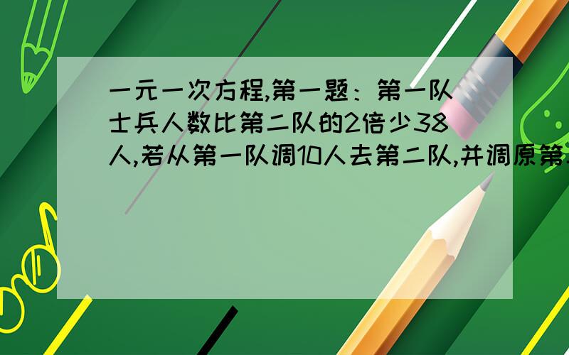 一元一次方程,第一题：第一队士兵人数比第二队的2倍少38人,若从第一队调10人去第二队,并调原第二队士兵的一半去第一队,