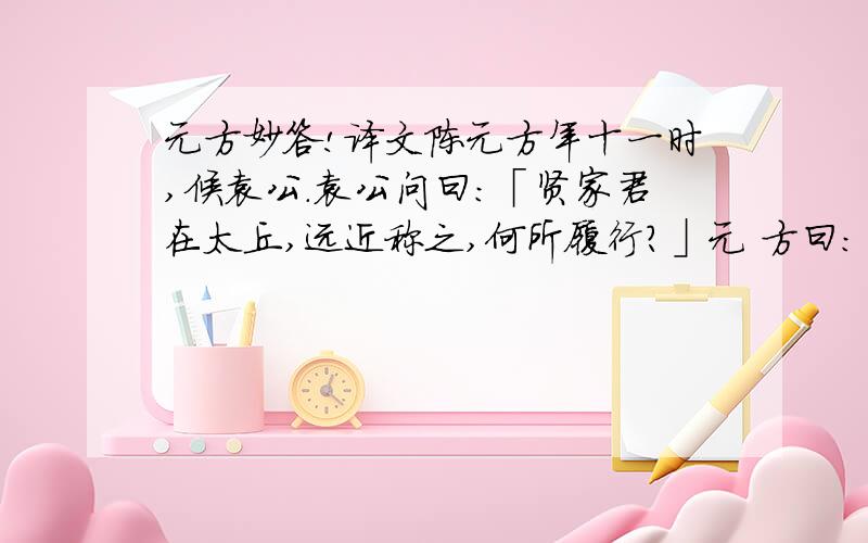 元方妙答!译文陈元方年十一时,候袁公.袁公问曰：「贤家君在太丘,远近称之,何所履行?」元 方曰：「老父在太丘,强者绥之以