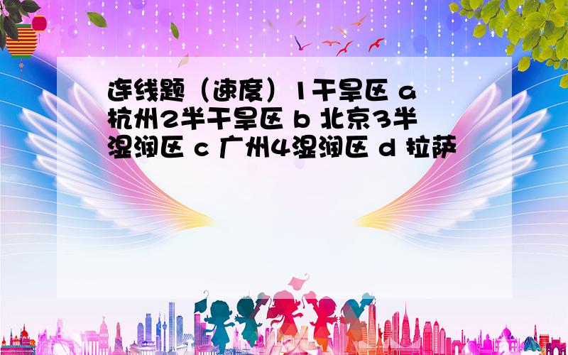 连线题（速度）1干旱区 a 杭州2半干旱区 b 北京3半湿润区 c 广州4湿润区 d 拉萨