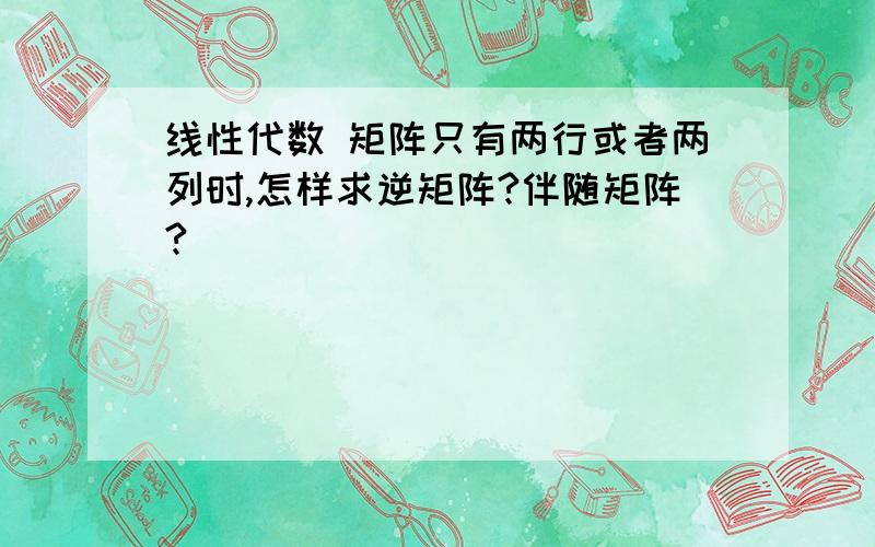 线性代数 矩阵只有两行或者两列时,怎样求逆矩阵?伴随矩阵?