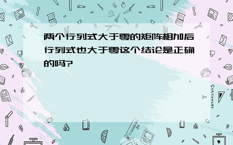 两个行列式大于零的矩阵相加后行列式也大于零这个结论是正确的吗?