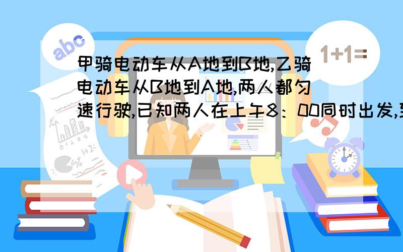 甲骑电动车从A地到B地,乙骑电动车从B地到A地,两人都匀速行驶,已知两人在上午8：00同时出发,到上午8：40两人还相距