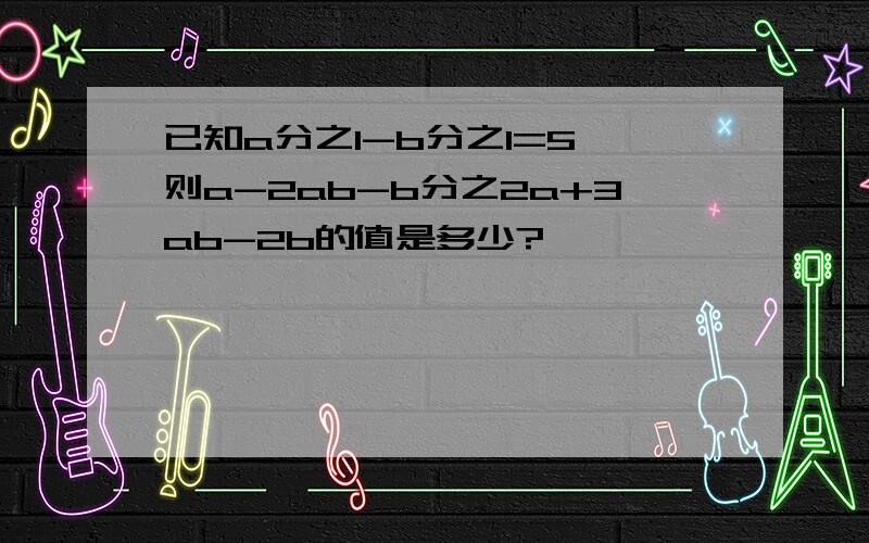 已知a分之1-b分之1=5,则a-2ab-b分之2a+3ab-2b的值是多少?