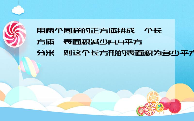 用两个同样的正方体拼成一个长方体,表面积减少14.4平方分米,则这个长方形的表面积为多少平方dm?