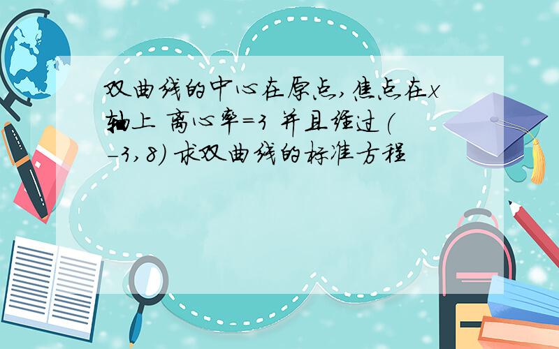 双曲线的中心在原点,焦点在x轴上 离心率=3 并且经过(-3,8) 求双曲线的标准方程