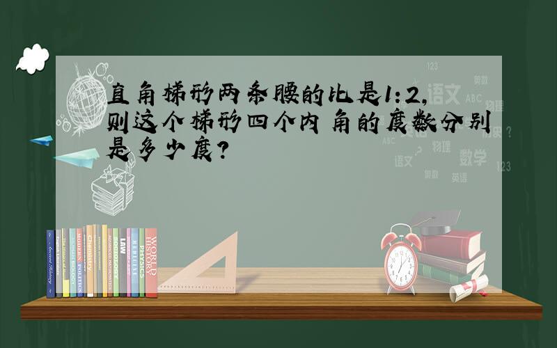 直角梯形两条腰的比是1:2,则这个梯形四个内角的度数分别是多少度?