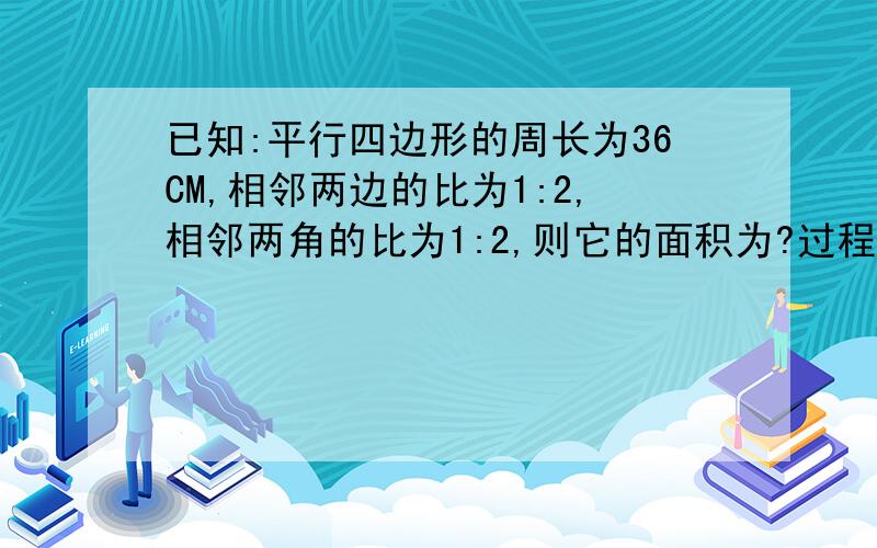 已知:平行四边形的周长为36CM,相邻两边的比为1:2,相邻两角的比为1:2,则它的面积为?过程