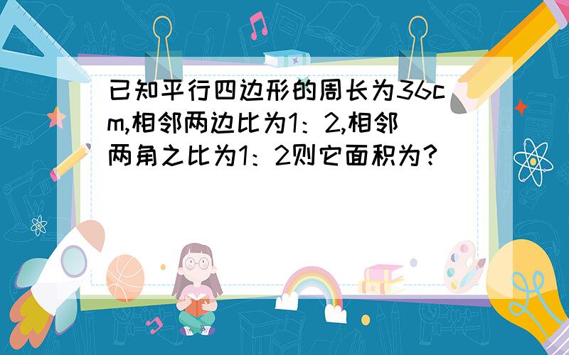 已知平行四边形的周长为36cm,相邻两边比为1：2,相邻两角之比为1：2则它面积为?