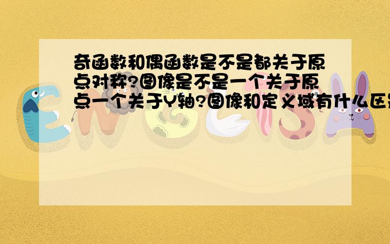 奇函数和偶函数是不是都关于原点对称?图像是不是一个关于原点一个关于Y轴?图像和定义域有什么区别?