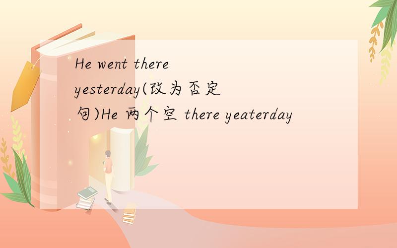 He went there yesterday(改为否定句)He 两个空 there yeaterday