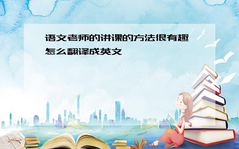 语文老师的讲课的方法很有趣,怎么翻译成英文