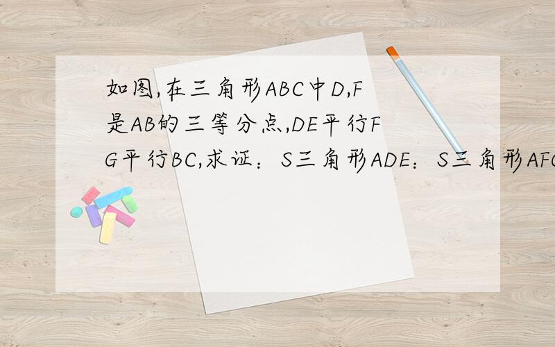 如图,在三角形ABC中D,F是AB的三等分点,DE平行FG平行BC,求证：S三角形ADE：S三角形AFG：S三角形ABC