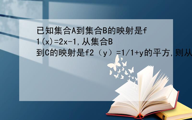 已知集合A到集合B的映射是f1(x)=2x-1,从集合B到C的映射是f2（y）=1/1+y的平方,则从集合A到集合C的映