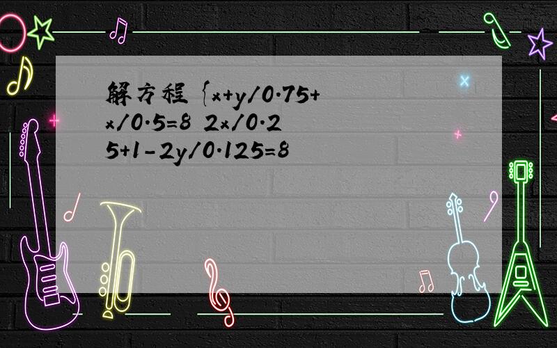 解方程 {x+y/0.75+x/0.5=8 2x/0.25+1-2y/0.125=8