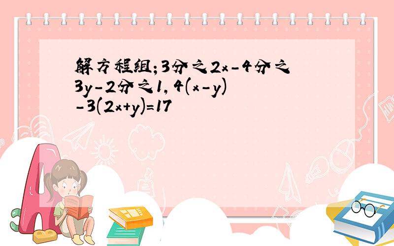 解方程组；3分之2x-4分之3y-2分之1,4(x-y)-3(2x+y)=17