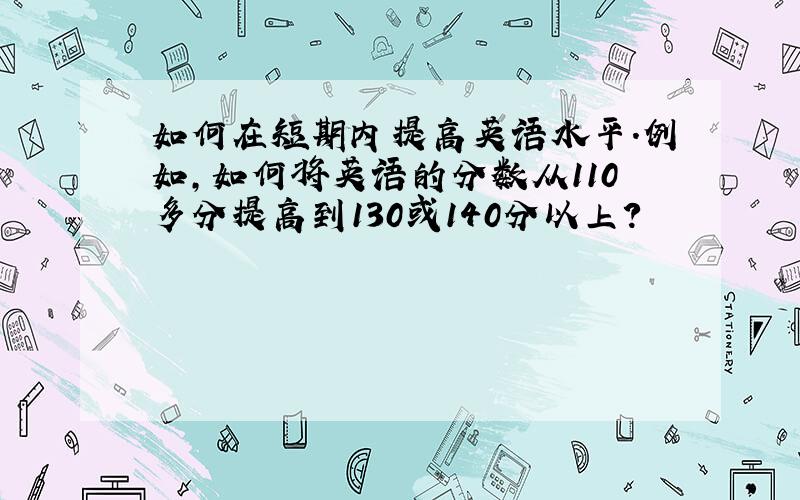 如何在短期内提高英语水平.例如,如何将英语的分数从110多分提高到130或140分以上?