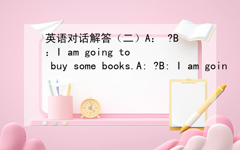 英语对话解答（二）A： ?B：I am going to buy some books.A: ?B: I am goin