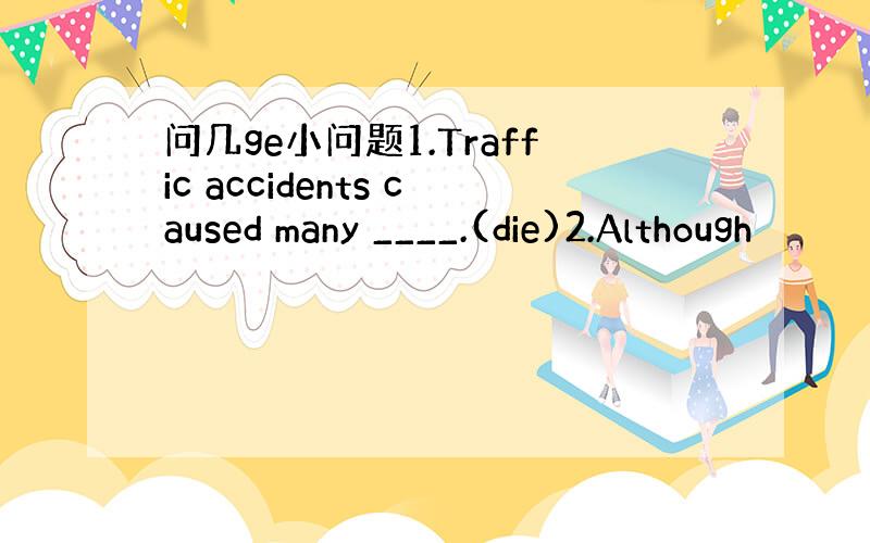 问几ge小问题1.Traffic accidents caused many ____.(die)2.Although