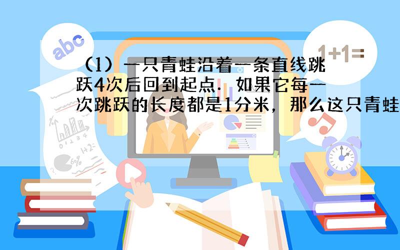 （1）一只青蛙沿着一条直线跳跃4次后回到起点．如果它每一次跳跃的长度都是1分米，那么这只青蛙共有多少种可能的跳法？